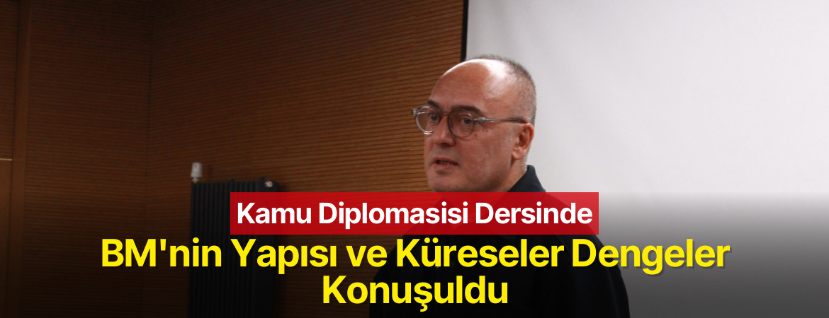 Kamu Diplomasisi Dersinde BM’nin Yapısı ve Küreseler Dengeler Konuşuldu