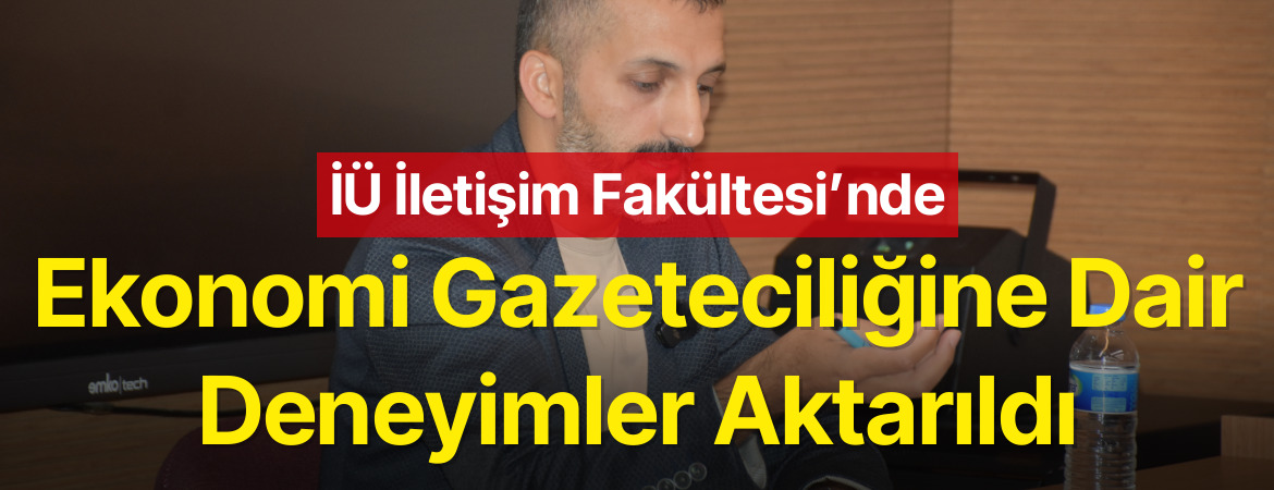 İÜ İletişim Fakültesi’nde Ekonomi Gazeteciliğine Dair Deneyimler Aktarıldı