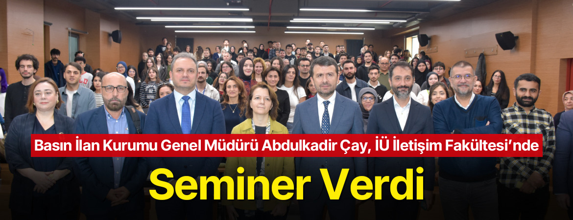 Basın İlan Kurumu Genel Müdürü Abdulkadir Çay, İÜ İletişim Fakültesi’nde Seminer Verdi